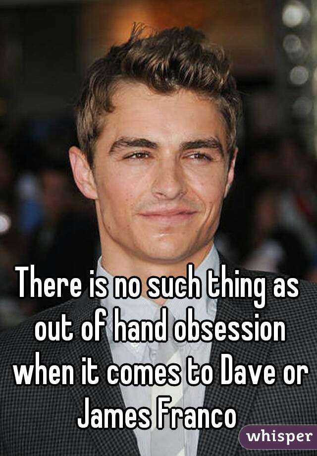 There is no such thing as out of hand obsession when it comes to Dave or James Franco 