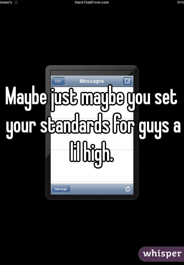 Maybe just maybe you set your standards for guys a lil high. 