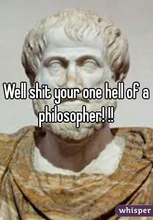 Well shit your one hell of a philosopher! !! 