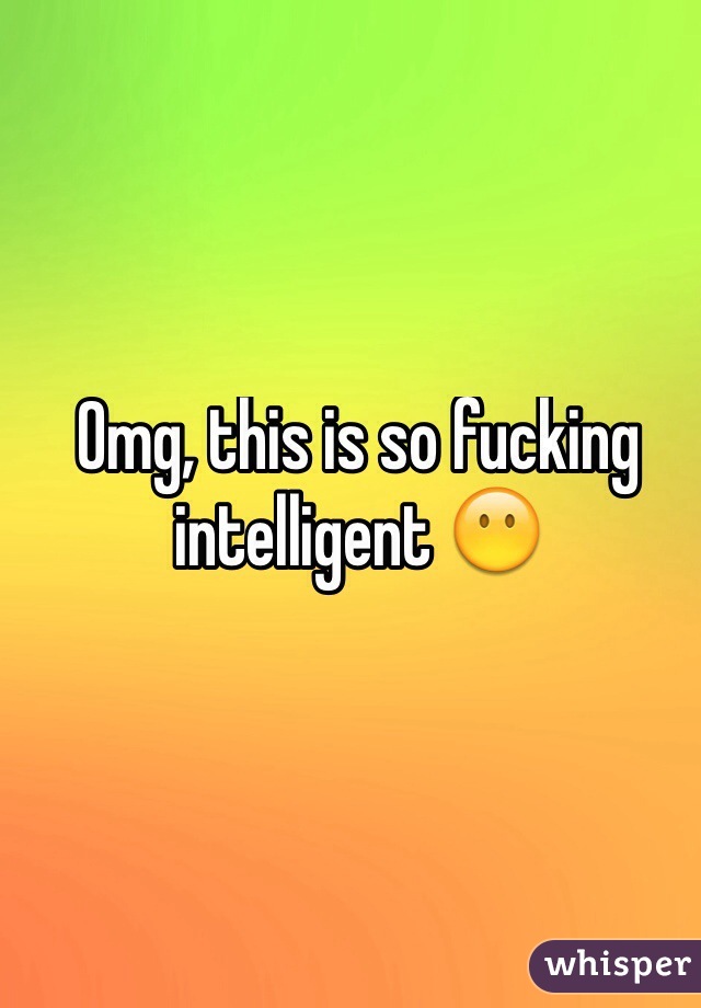 Omg, this is so fucking intelligent 😶
