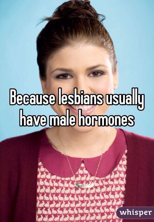 Because lesbians usually have male hormones 