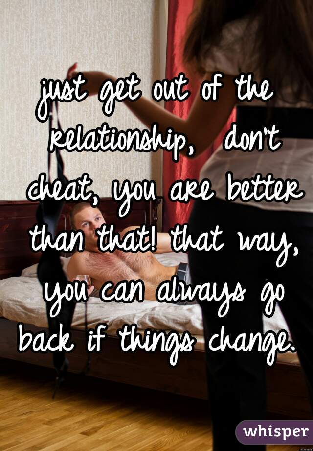 just get out of the relationship,  don't cheat, you are better than that! that way, you can always go back if things change. 