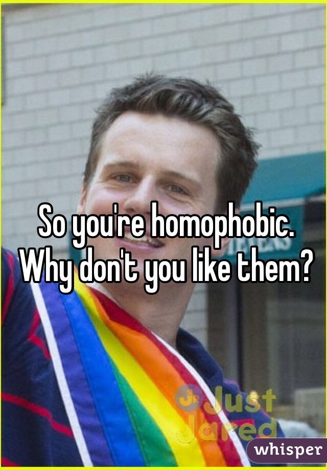 So you're homophobic. Why don't you like them?