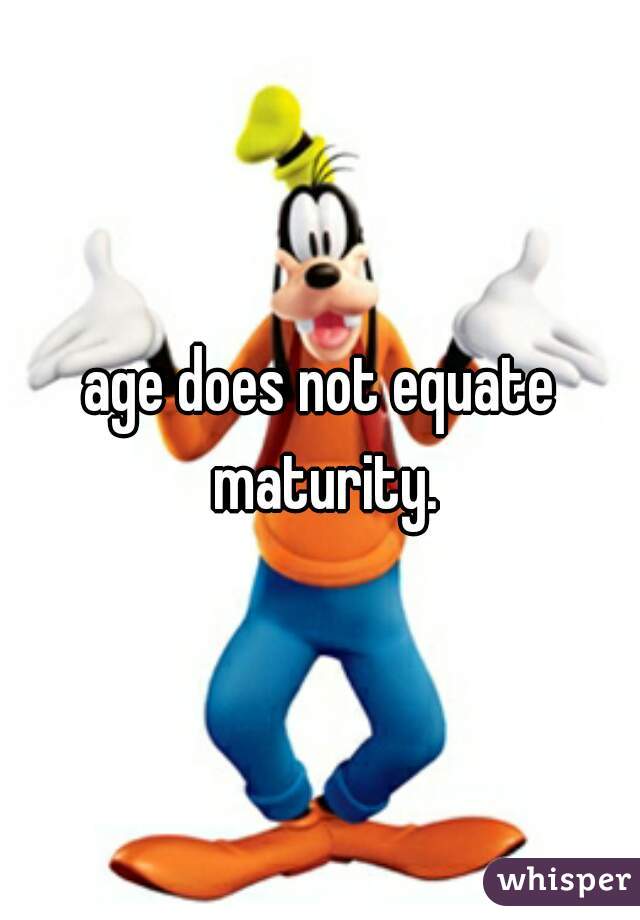 age does not equate maturity.