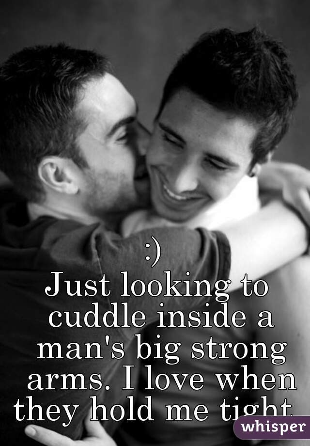 :) 

Just looking to cuddle inside a man's big strong arms. I love when they hold me tight.  