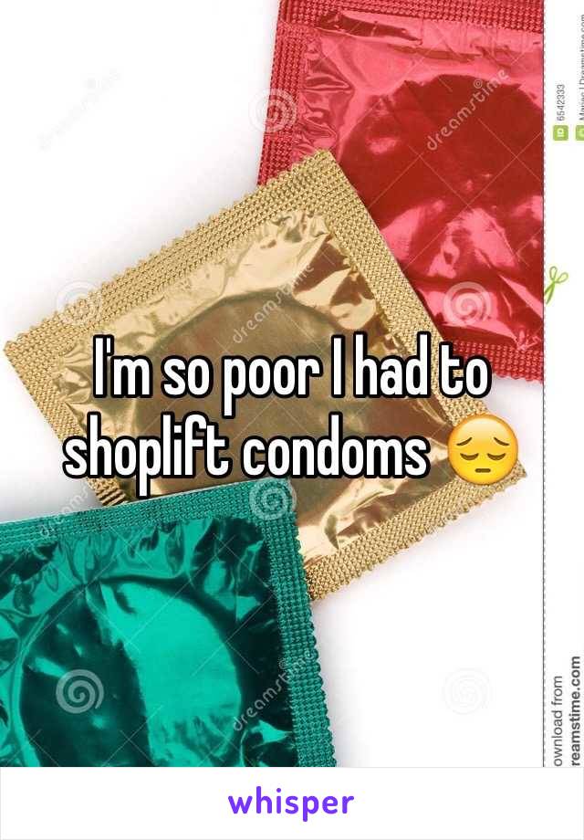 I'm so poor I had to shoplift condoms 😔 