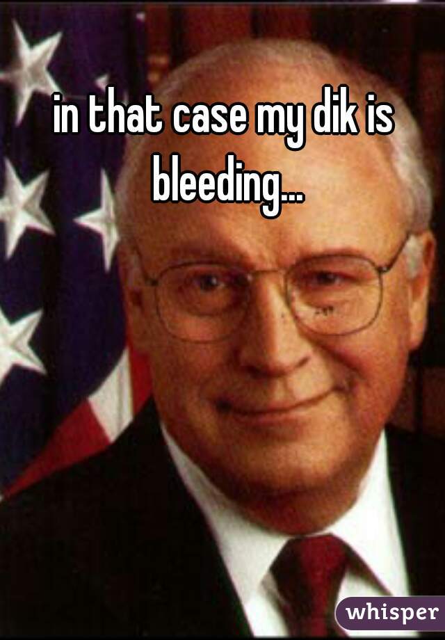in that case my dik is bleeding...