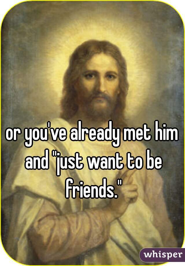 or you've already met him and "just want to be friends."