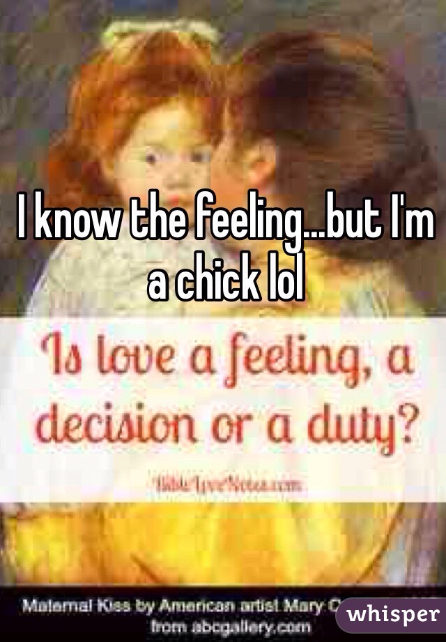 I know the feeling...but I'm a chick lol