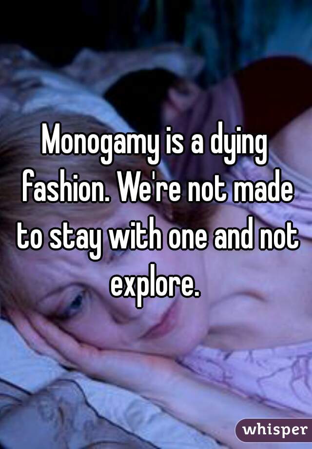 Monogamy is a dying fashion. We're not made to stay with one and not explore. 