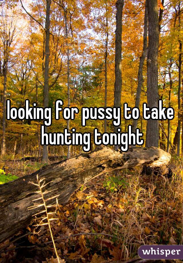 looking for pussy to take hunting tonight