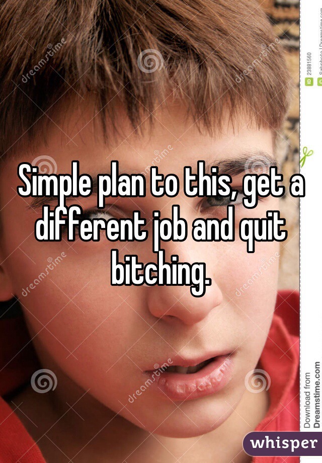 Simple plan to this, get a different job and quit bitching. 