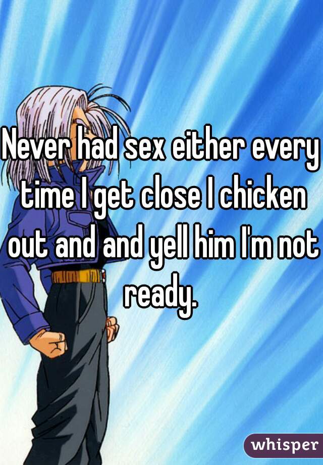 Never had sex either every time I get close I chicken out and and yell him I'm not ready. 
