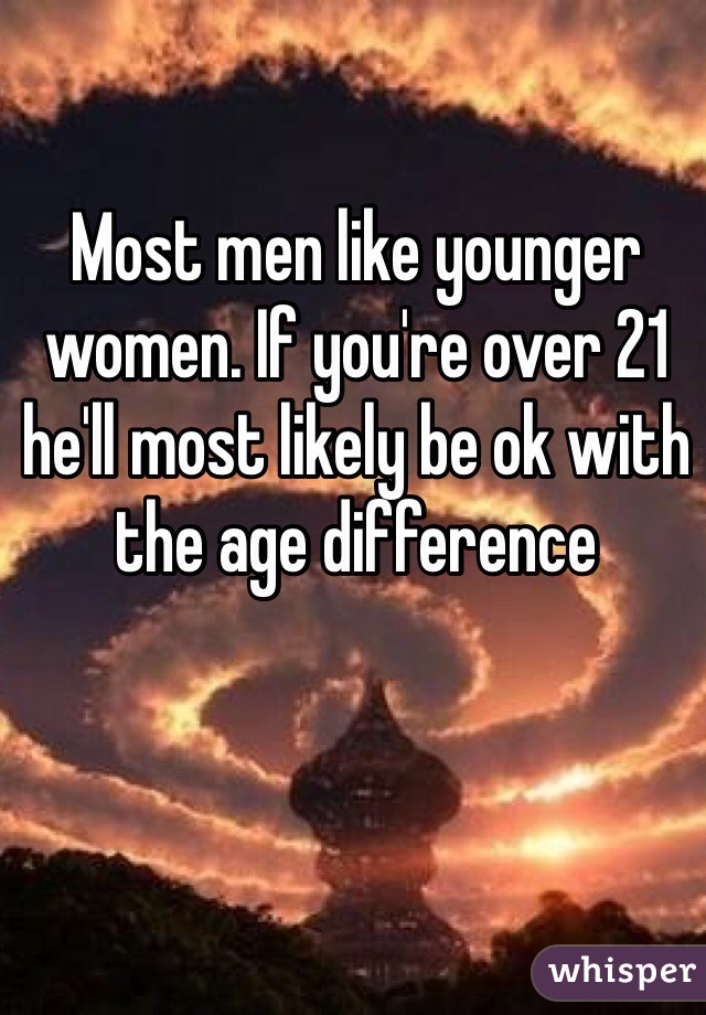 Most men like younger women. If you're over 21 he'll most likely be ok with the age difference 