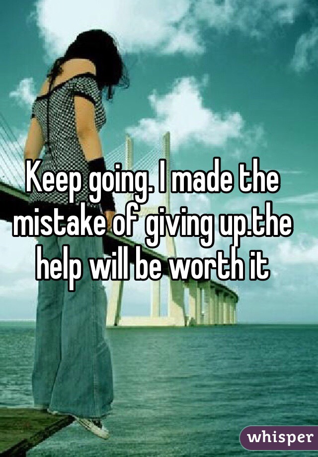 Keep going. I made the mistake of giving up.the help will be worth it 