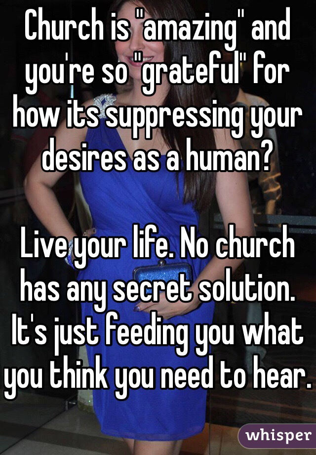 Church is "amazing" and you're so "grateful" for how its suppressing your desires as a human?  

Live your life. No church has any secret solution. It's just feeding you what you think you need to hear.  