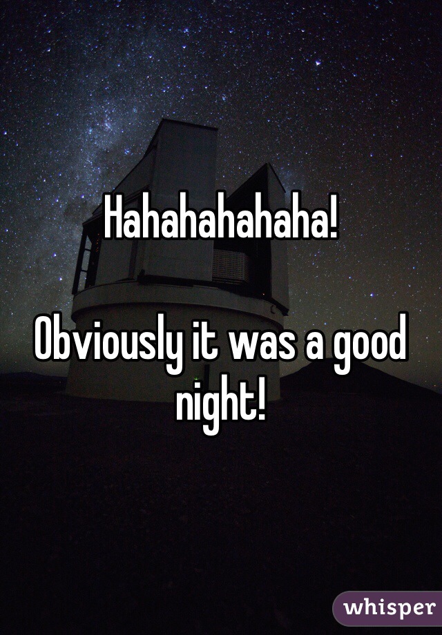 Hahahahahaha!

Obviously it was a good night!