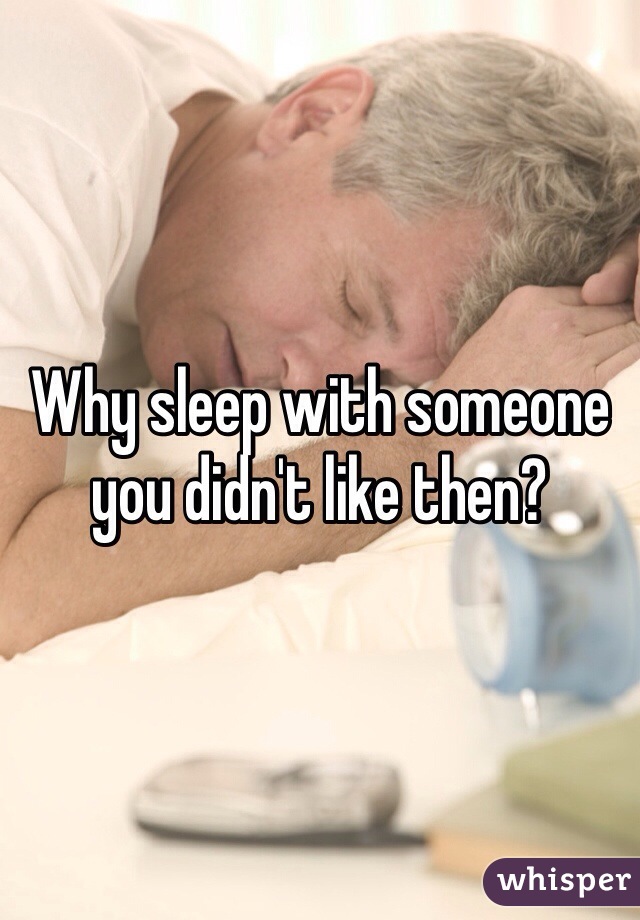 Why sleep with someone you didn't like then?