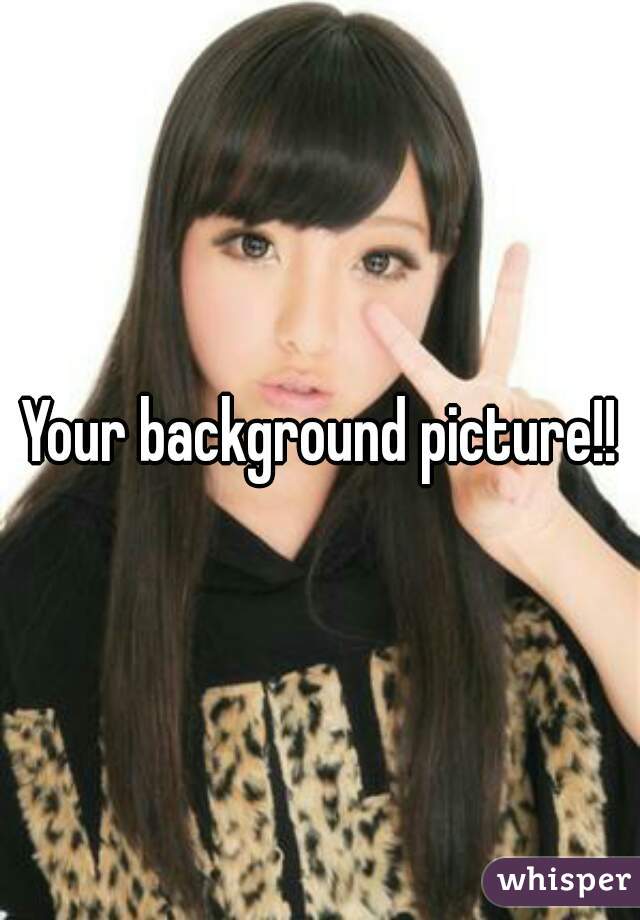 Your background picture!!