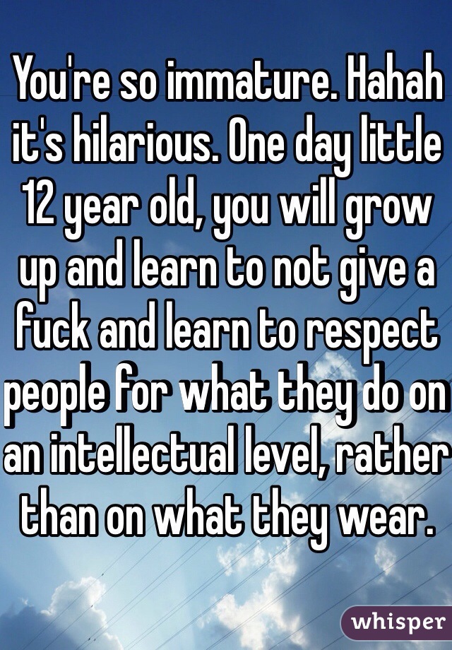 You're so immature. Hahah it's hilarious. One day little 12 year old, you will grow up and learn to not give a fuck and learn to respect people for what they do on an intellectual level, rather than on what they wear. 