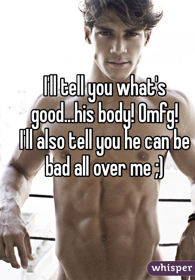 I'll tell you what's good...his body! Omfg!
I'll also tell you he can be bad all over me ;)