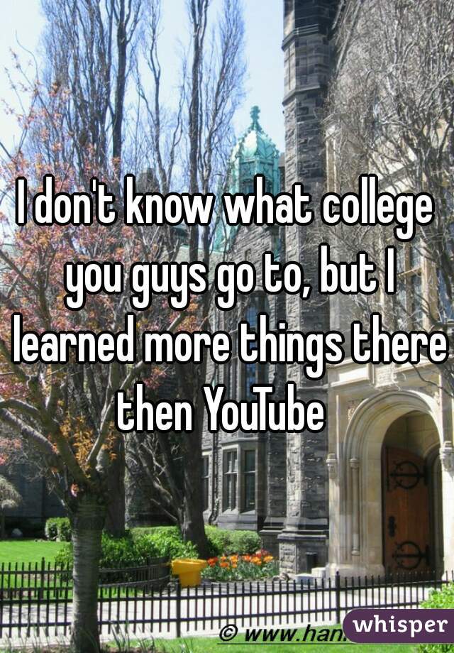 I don't know what college you guys go to, but I learned more things there then YouTube  