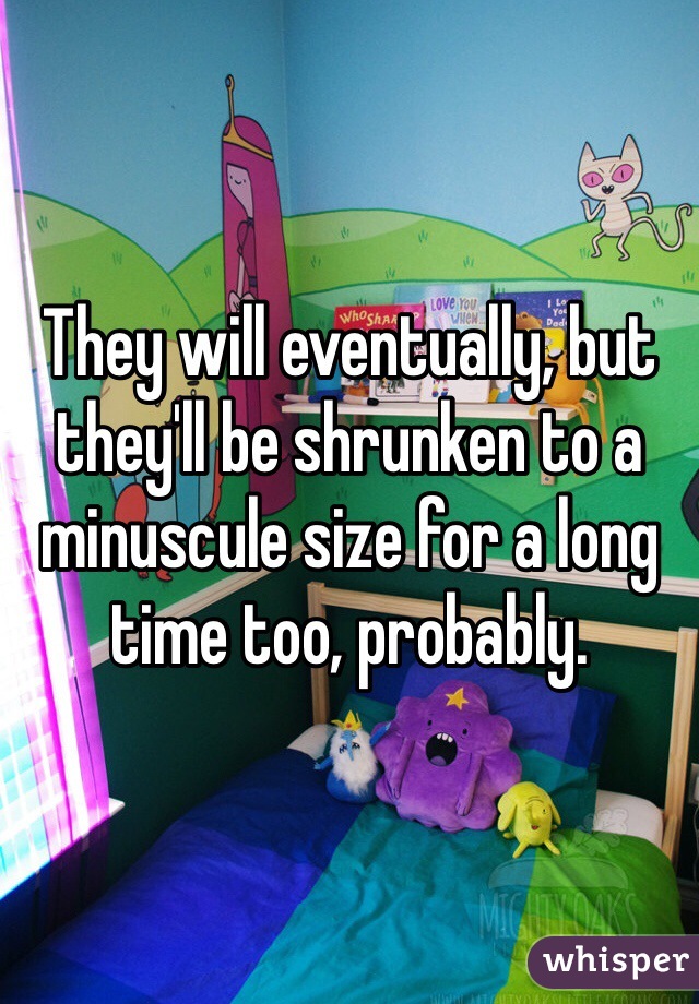They will eventually, but they'll be shrunken to a minuscule size for a long time too, probably. 