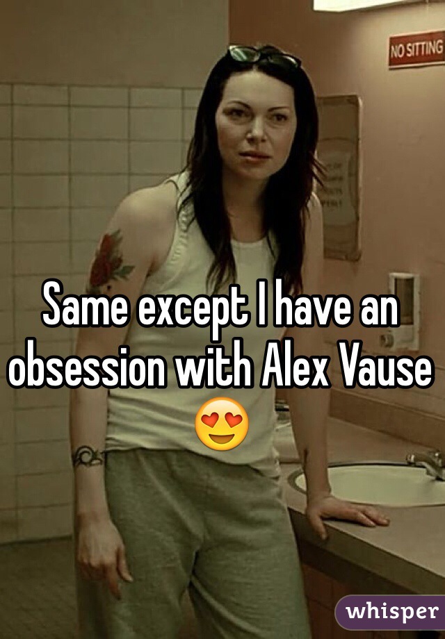 Same except I have an obsession with Alex Vause 😍
