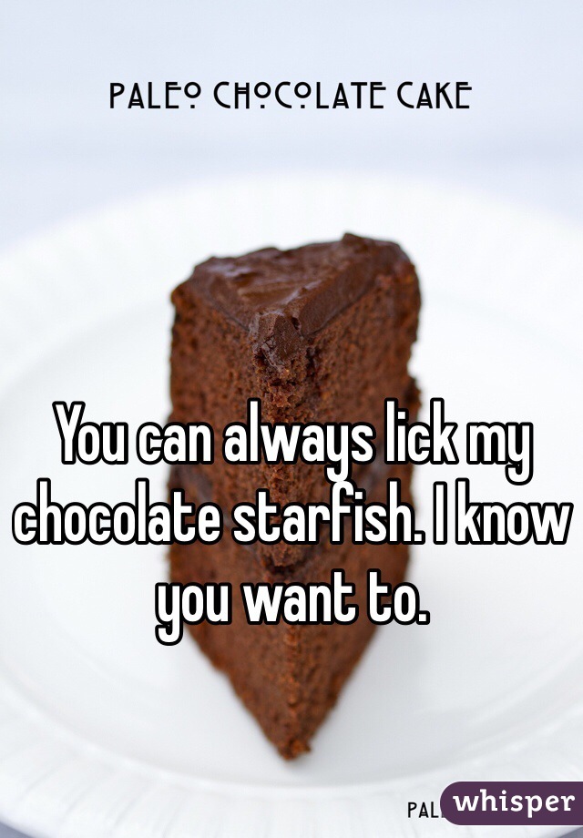 You can always lick my chocolate starfish. I know you want to.