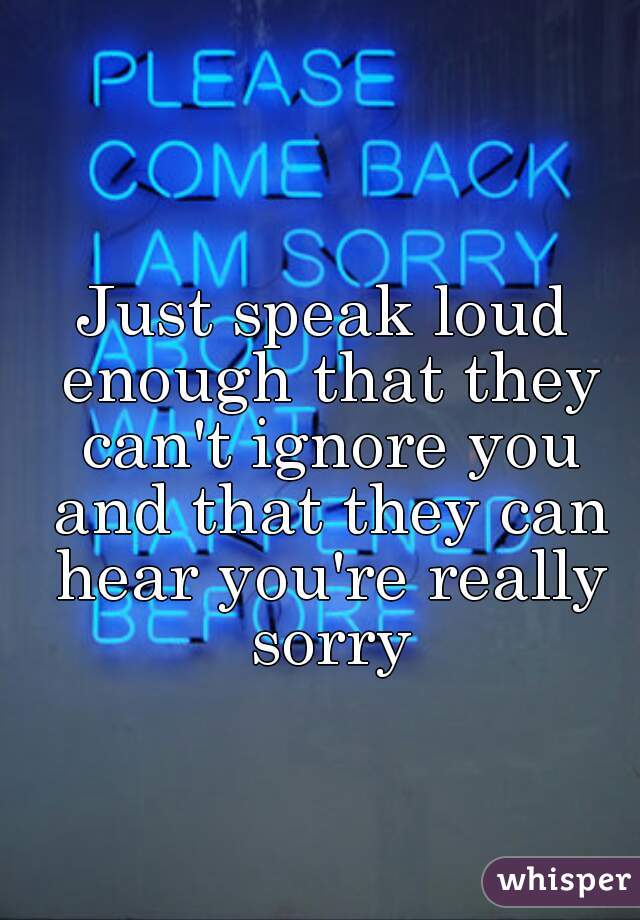 Just speak loud enough that they can't ignore you and that they can hear you're really sorry