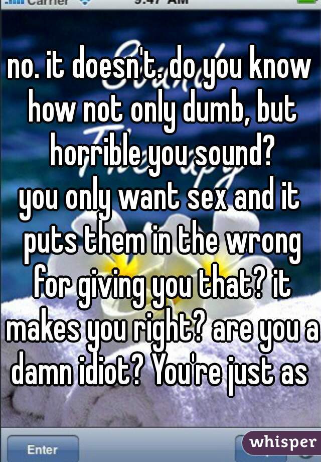 no. it doesn't. do you know how not only dumb, but horrible you sound?
you only want sex and it puts them in the wrong for giving you that? it makes you right? are you a damn idiot? You're just as 