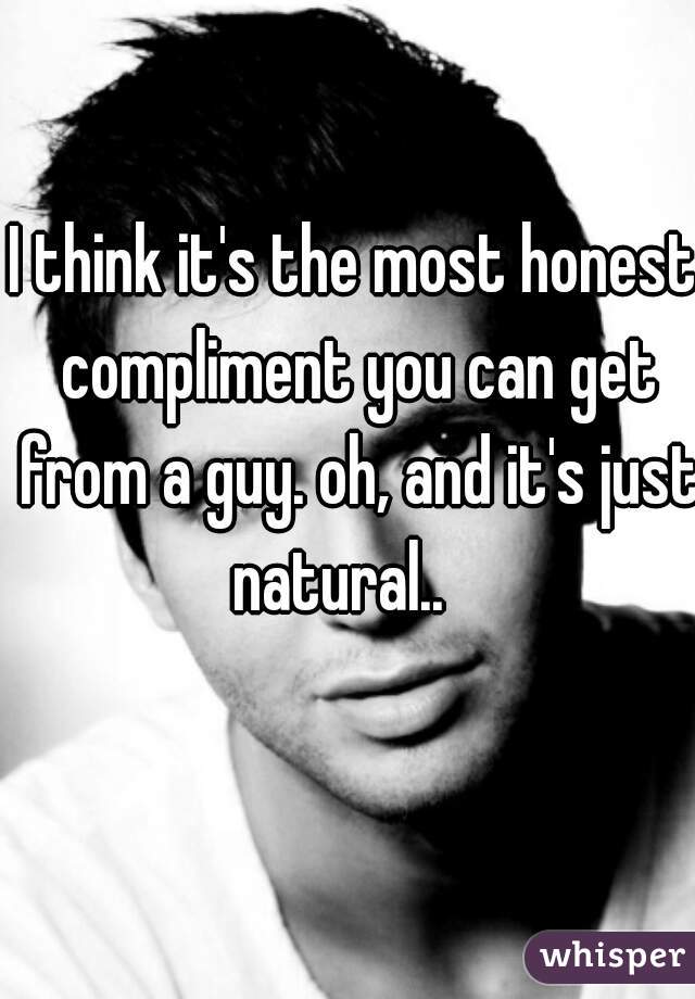 I think it's the most honest compliment you can get from a guy. oh, and it's just natural..   