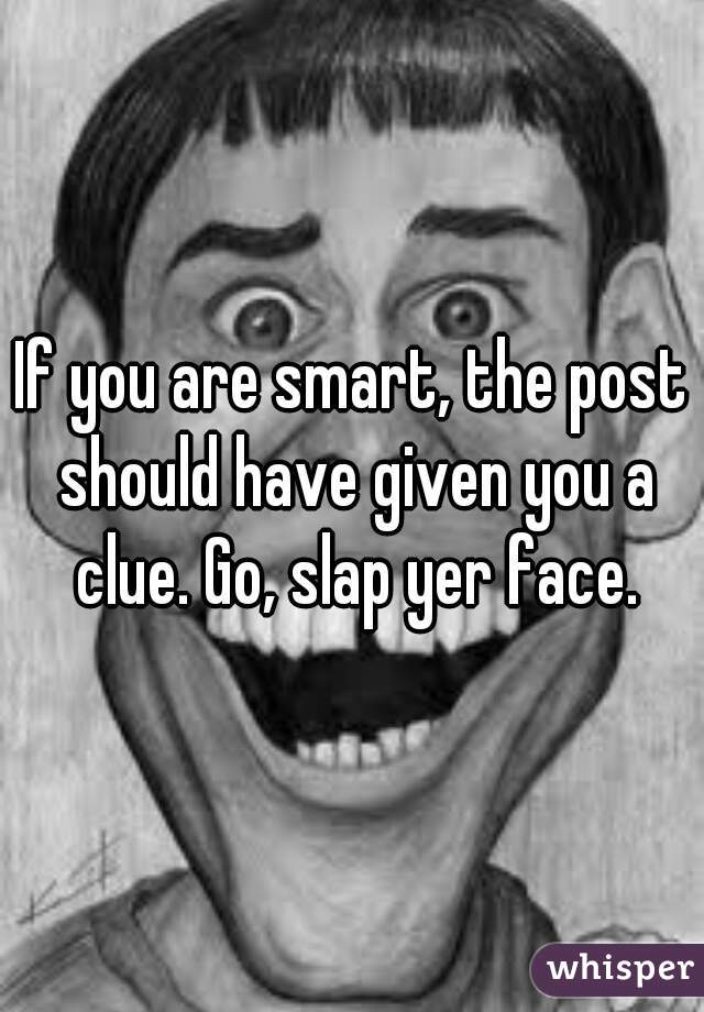 If you are smart, the post should have given you a clue. Go, slap yer face.