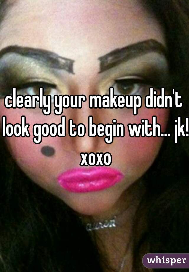 clearly your makeup didn't look good to begin with... jk! xoxo