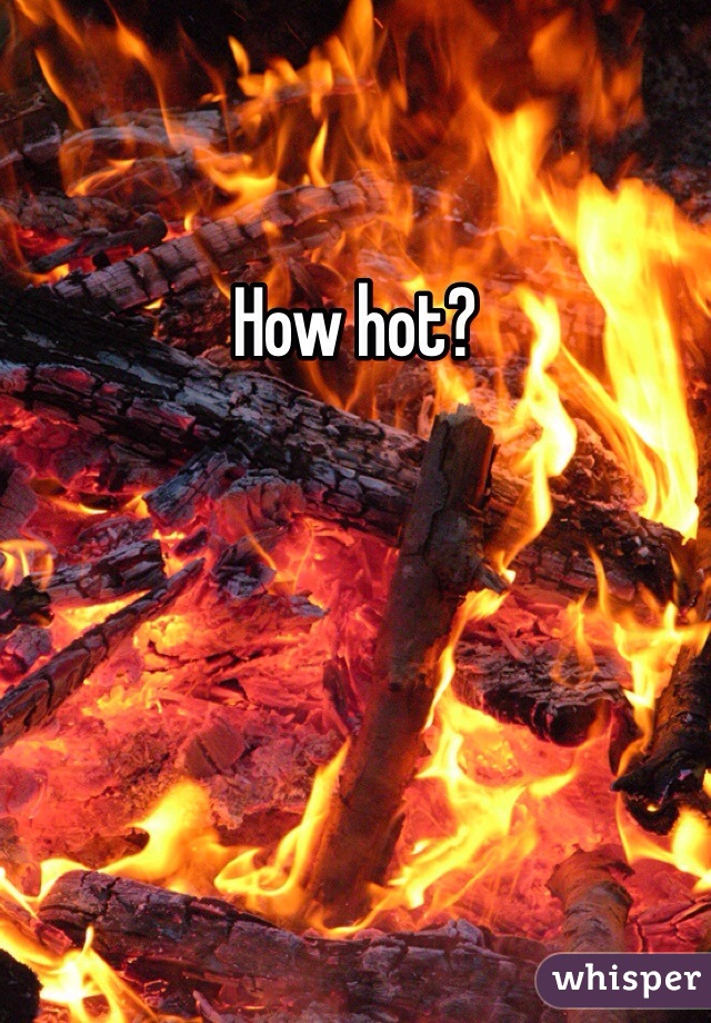 How hot?