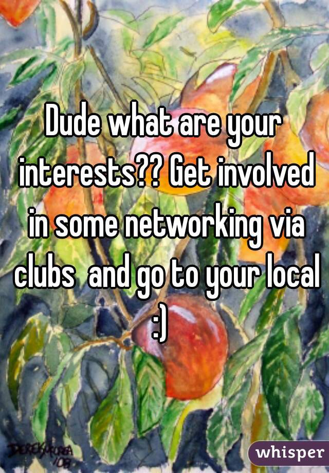 Dude what are your interests?? Get involved in some networking via clubs  and go to your local :)  