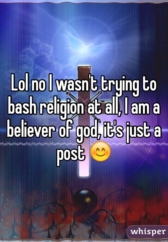 Lol no I wasn't trying to bash religion at all, I am a believer of god, it's just a post 😊