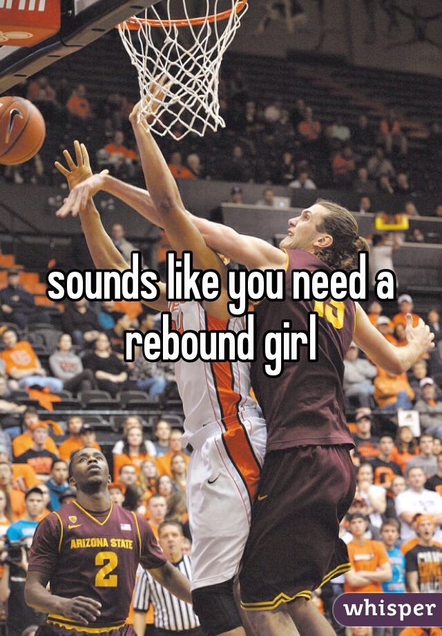 sounds like you need a rebound girl