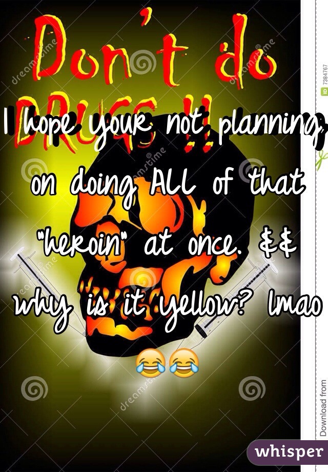 I hope your not planning on doing ALL of that "heroin" at once. && why is it yellow? lmao 😂😂