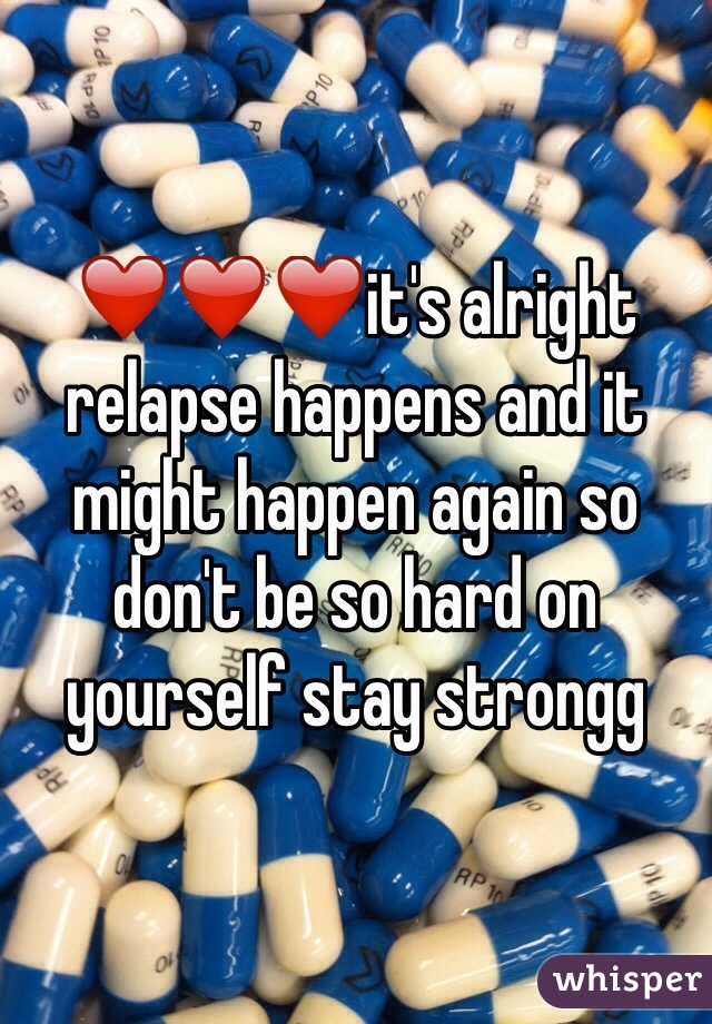 ❤️❤️❤️it's alright relapse happens and it might happen again so don't be so hard on yourself stay strongg