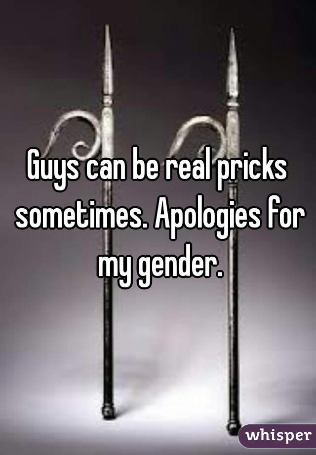 Guys can be real pricks sometimes. Apologies for my gender.