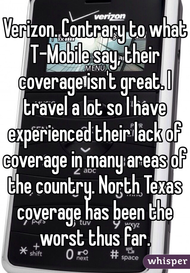 Verizon. Contrary to what T-Mobile say, their coverage isn't great. I travel a lot so I have experienced their lack of coverage in many areas of the country. North Texas coverage has been the worst thus far. 