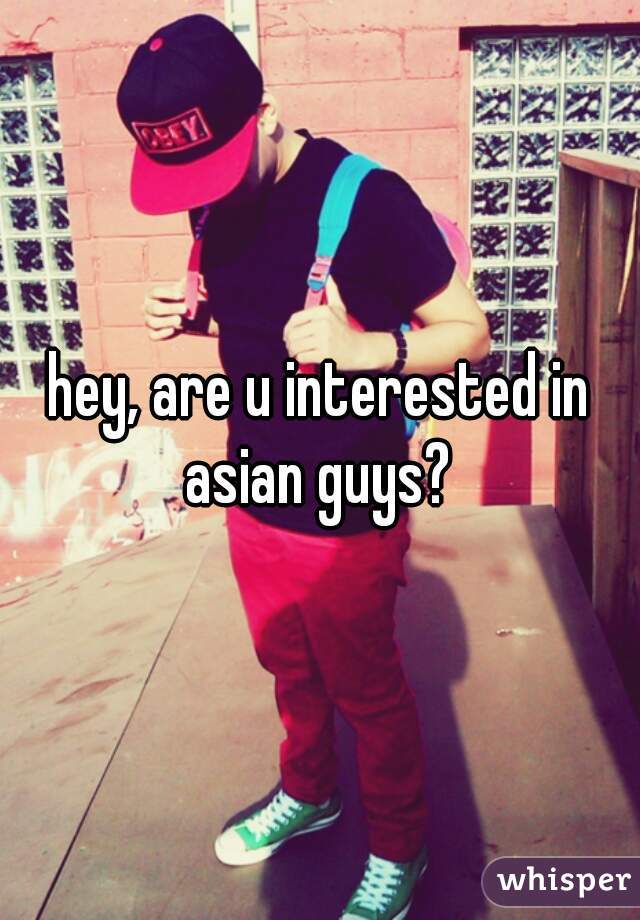 hey, are u interested in asian guys? 