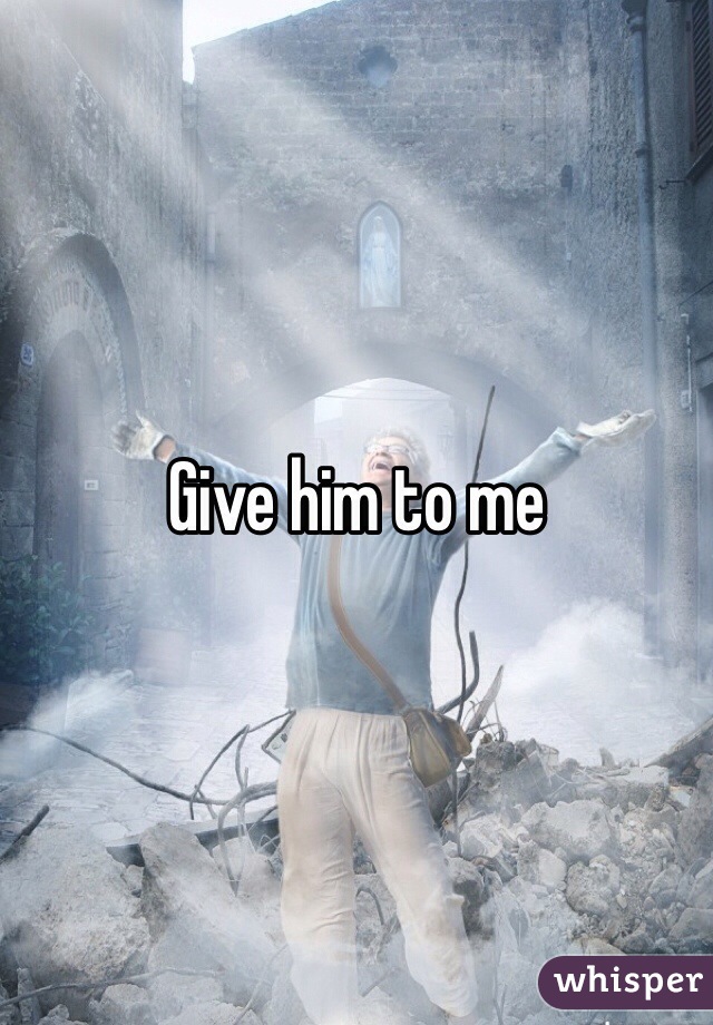 Give him to me 