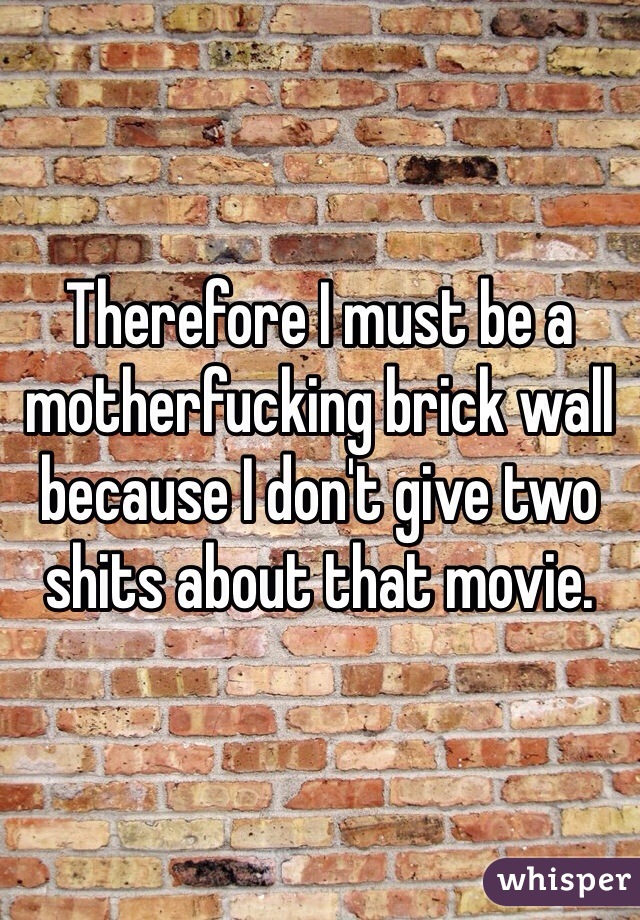 Therefore I must be a motherfucking brick wall because I don't give two shits about that movie. 