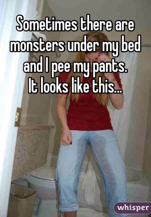 Sometimes there are monsters under my bed and I pee my pants.
It looks like this...