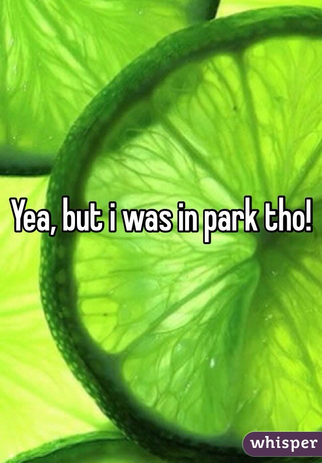 Yea, but i was in park tho!