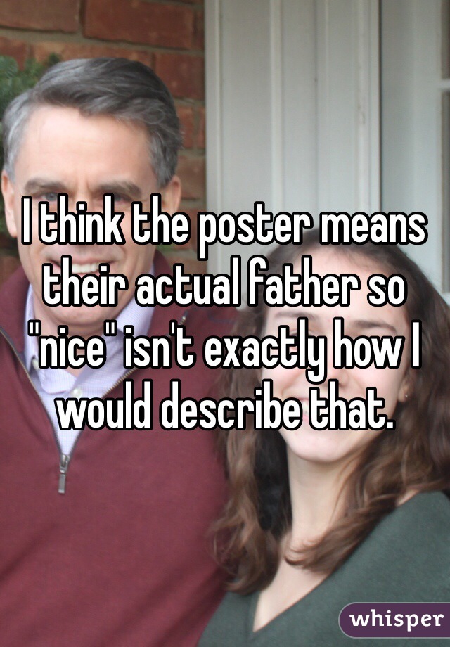 I think the poster means their actual father so "nice" isn't exactly how I would describe that.