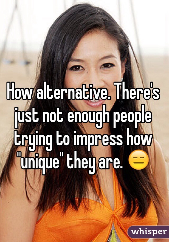 How alternative. There's just not enough people trying to impress how "unique" they are. 😑