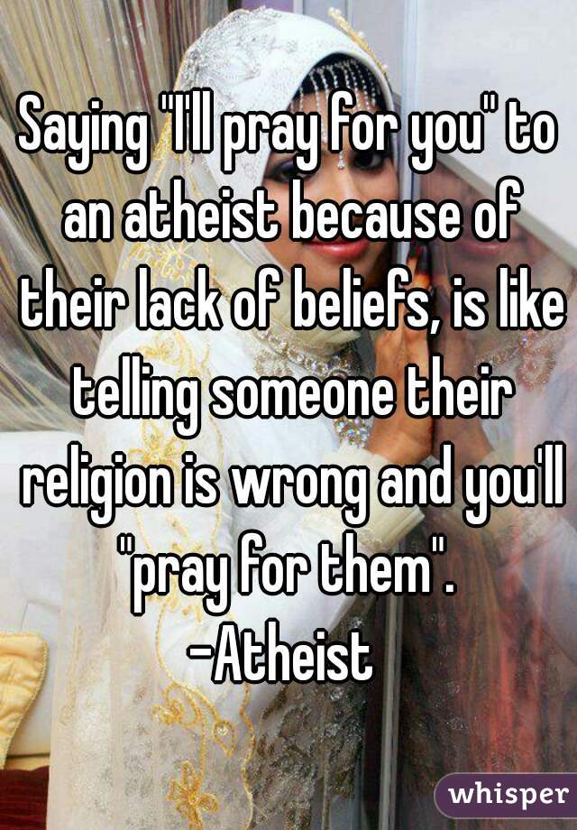 Saying "I'll pray for you" to an atheist because of their lack of beliefs, is like telling someone their religion is wrong and you'll "pray for them". 

-Atheist 